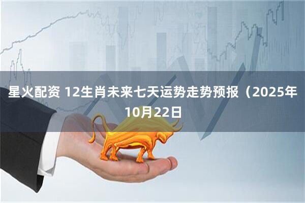 星火配资 12生肖未来七天运势走势预报（2025年10月22日