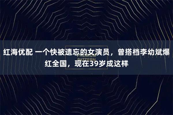 红海优配 一个快被遗忘的女演员，曾搭档李幼斌爆红全国，现在39岁成这样