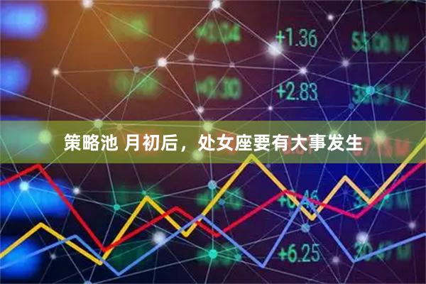 策略池 月初后，处女座要有大事发生
