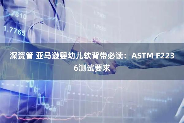 深资管 亚马逊婴幼儿软背带必读：ASTM F2236测试要求