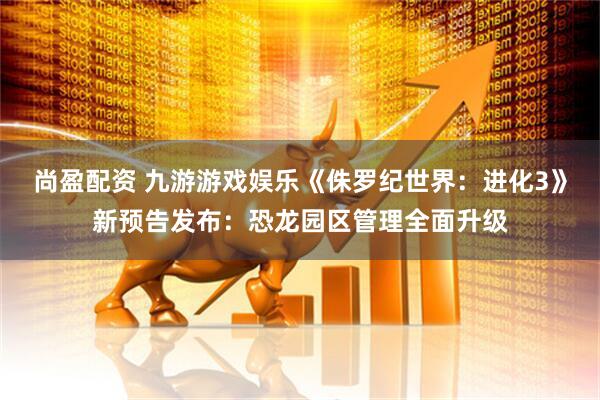 尚盈配资 九游游戏娱乐《侏罗纪世界：进化3》新预告发布：恐龙园区管理全面升级