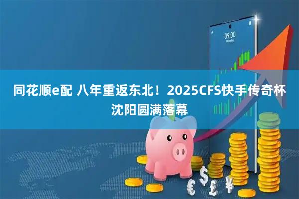 同花顺e配 八年重返东北！2025CFS快手传奇杯沈阳圆满落幕